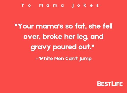 "Your mama's so fat, she fell over, broke her leg, and gravy poured out." — White Men Can't Jump