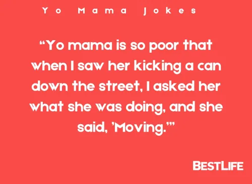 "Yo mama is so poor, when I saw her kicking a can down the street, I asked her what she was doing, she said 'Moving.'"